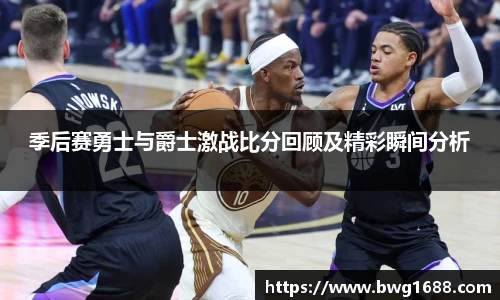 季后赛勇士与爵士激战比分回顾及精彩瞬间分析