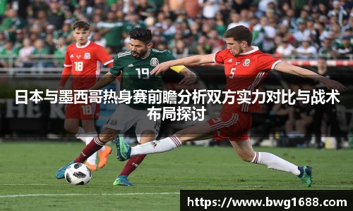 日本与墨西哥热身赛前瞻分析双方实力对比与战术布局探讨