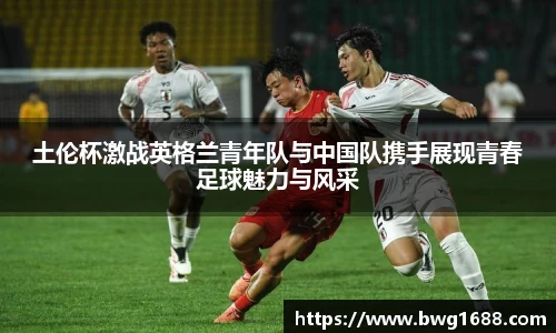 土伦杯激战英格兰青年队与中国队携手展现青春足球魅力与风采