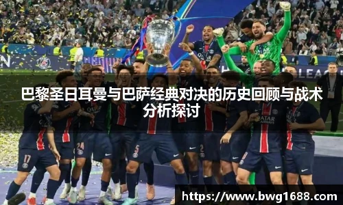 巴黎圣日耳曼与巴萨经典对决的历史回顾与战术分析探讨