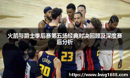 火箭与爵士季后赛第五场经典对决回顾及深度赛后分析