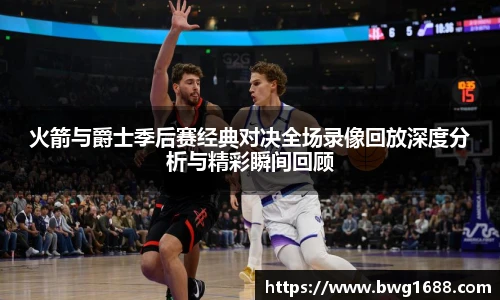 火箭与爵士季后赛经典对决全场录像回放深度分析与精彩瞬间回顾
